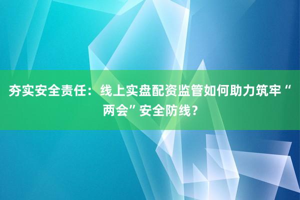 夯实安全责任：线上实盘配资监管如何助力筑牢“两会”安全防线？