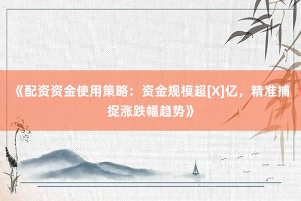 《配资资金使用策略：资金规模超[X]亿，精准捕捉涨跌幅趋势》