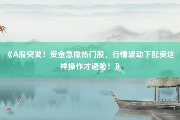 《A股突发！资金急撤热门股，行情波动下配资这样操作才避险！》