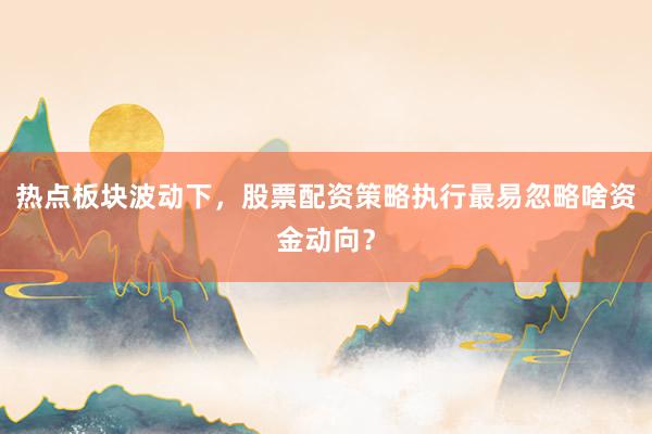 热点板块波动下，股票配资策略执行最易忽略啥资金动向？