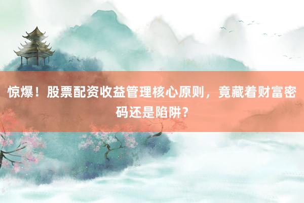 惊爆！股票配资收益管理核心原则，竟藏着财富密码还是陷阱？