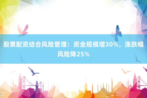 股票配资结合风险管理：资金规模增30%，涨跌幅风险降25%
