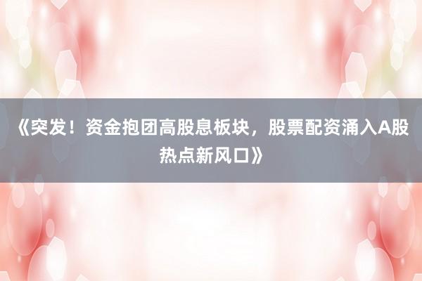《突发！资金抱团高股息板块，股票配资涌入A股热点新风口》
