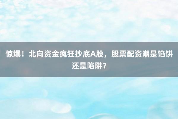 惊爆！北向资金疯狂抄底A股，股票配资潮是馅饼还是陷阱？