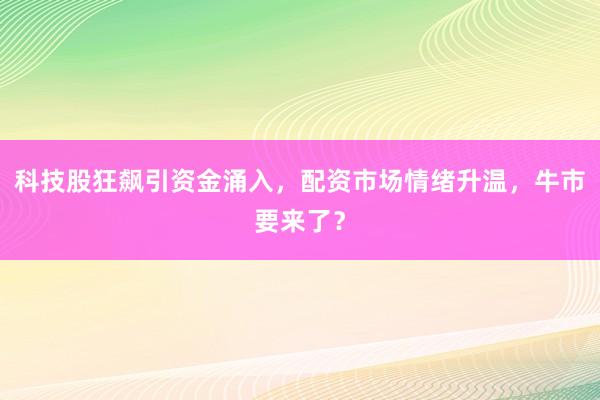 科技股狂飙引资金涌入，配资市场情绪升温，牛市要来了？