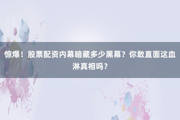 惊爆！股票配资内幕暗藏多少黑幕？你敢直面这血淋真相吗？