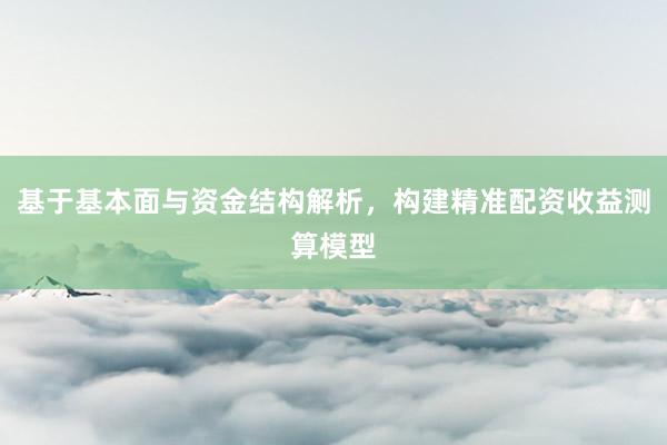 基于基本面与资金结构解析，构建精准配资收益测算模型