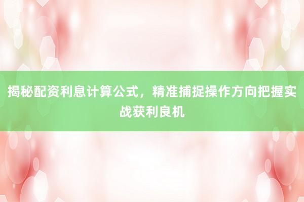 揭秘配资利息计算公式，精准捕捉操作方向把握实战获利良机