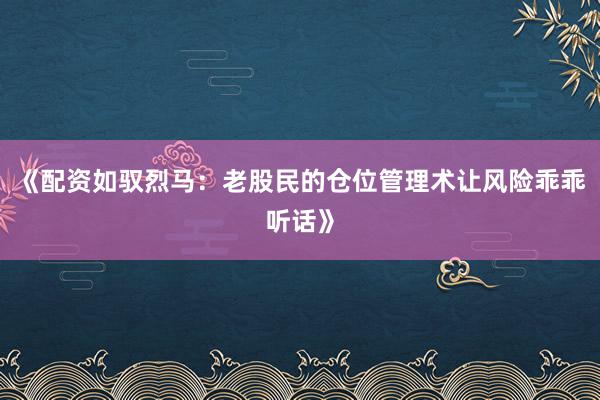 《配资如驭烈马：老股民的仓位管理术让风险乖乖听话》