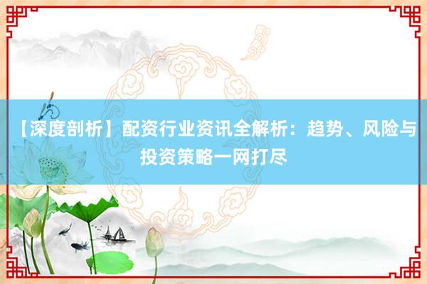 【深度剖析】配资行业资讯全解析：趋势、风险与投资策略一网打尽