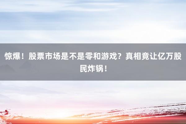 惊爆！股票市场是不是零和游戏？真相竟让亿万股民炸锅！