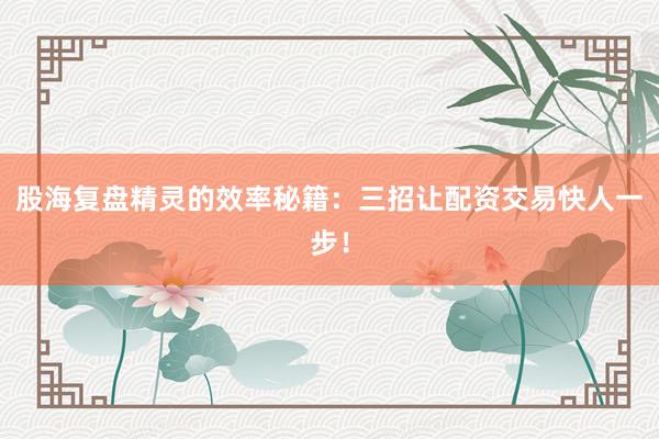 股海复盘精灵的效率秘籍：三招让配资交易快人一步！