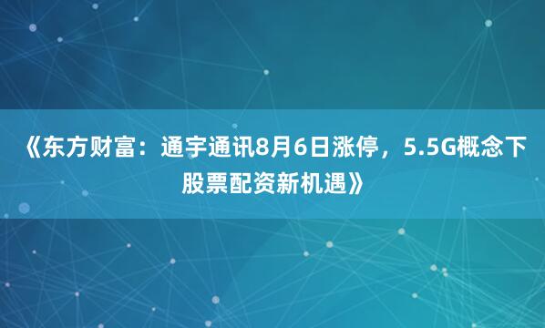《东方财富：通宇通讯8月6日涨停，5.5G概念下股票配资新机遇》