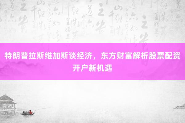特朗普拉斯维加斯谈经济，东方财富解析股票配资开户新机遇