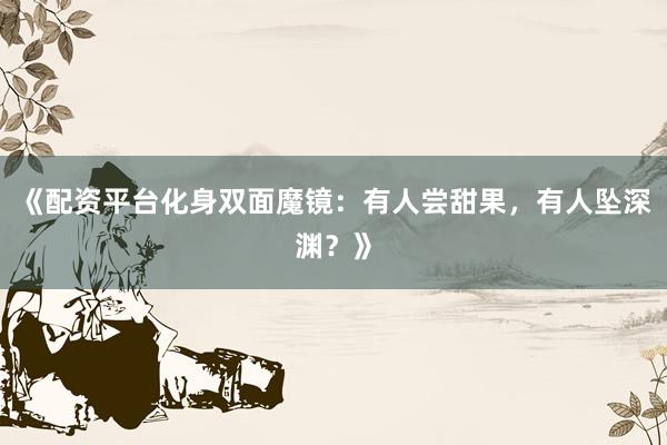 《配资平台化身双面魔镜：有人尝甜果，有人坠深渊？》