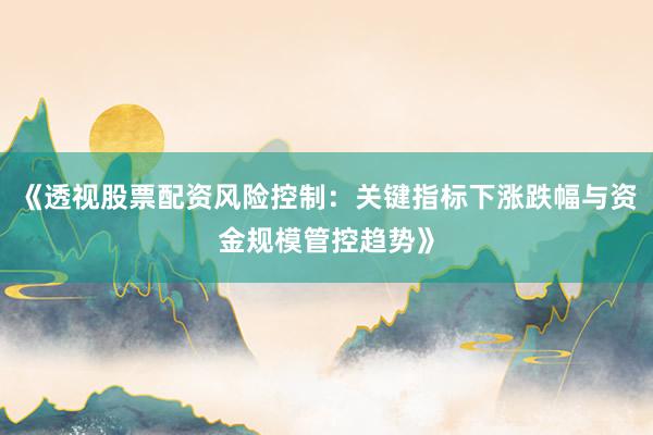 《透视股票配资风险控制：关键指标下涨跌幅与资金规模管控趋势》