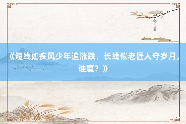 《短线如疾风少年追涨跌，长线似老匠人守岁月，谁赢？》