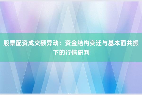 股票配资成交额异动：资金结构变迁与基本面共振下的行情研判