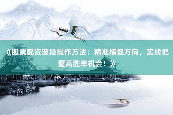 《股票配资波段操作方法：精准捕捉方向，实战把握高胜率机会！》
