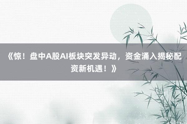 《惊！盘中A股AI板块突发异动，资金涌入揭秘配资新机遇！》