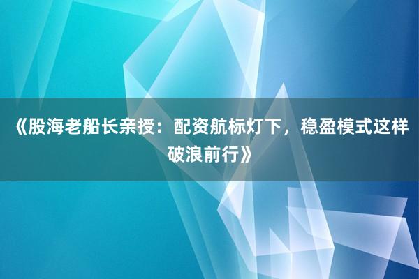 《股海老船长亲授：配资航标灯下，稳盈模式这样破浪前行》