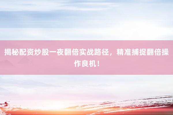揭秘配资炒股一夜翻倍实战路径，精准捕捉翻倍操作良机！