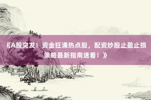 《A股突发！资金狂涌热点股，配资炒股止盈止损策略最新指南速看！》