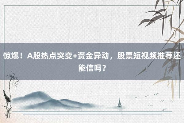 惊爆！A股热点突变+资金异动，股票短视频推荐还能信吗？