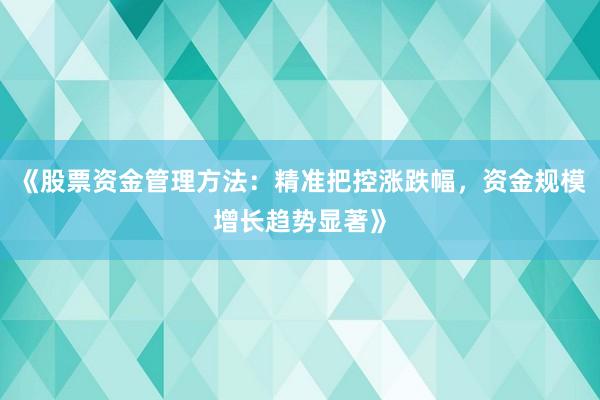《股票资金管理方法：精准把控涨跌幅，资金规模增长趋势显著》