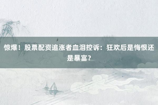 惊爆！股票配资追涨者血泪控诉：狂欢后是悔恨还是暴富？