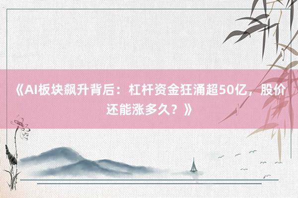 《AI板块飙升背后：杠杆资金狂涌超50亿，股价还能涨多久？》