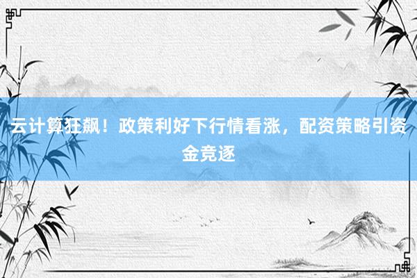 云计算狂飙！政策利好下行情看涨，配资策略引资金竞逐