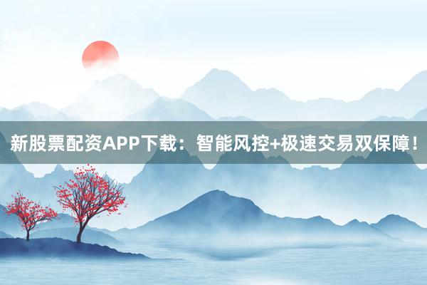 新股票配资APP下载：智能风控+极速交易双保障！