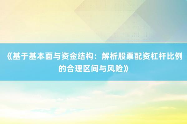 《基于基本面与资金结构：解析股票配资杠杆比例的合理区间与风险》