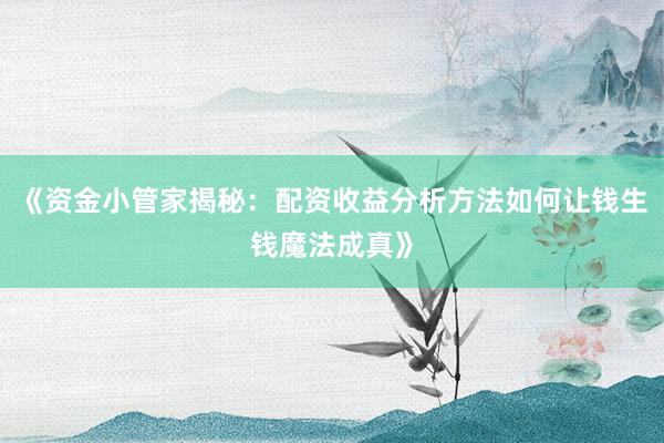 《资金小管家揭秘：配资收益分析方法如何让钱生钱魔法成真》
