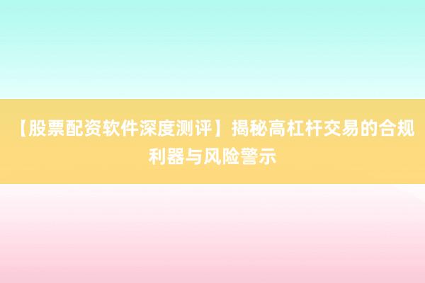 【股票配资软件深度测评】揭秘高杠杆交易的合规利器与风险警示