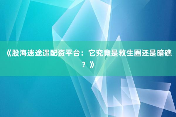 《股海迷途遇配资平台：它究竟是救生圈还是暗礁？》