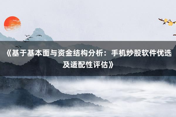 《基于基本面与资金结构分析：手机炒股软件优选及适配性评估》