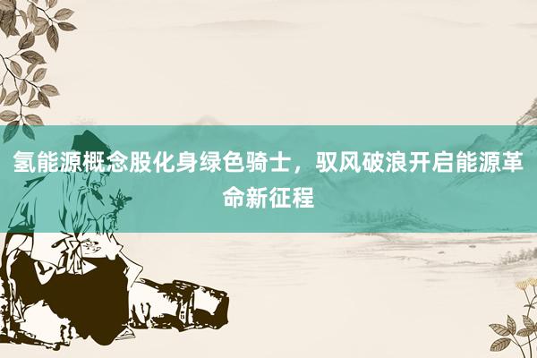 氢能源概念股化身绿色骑士，驭风破浪开启能源革命新征程