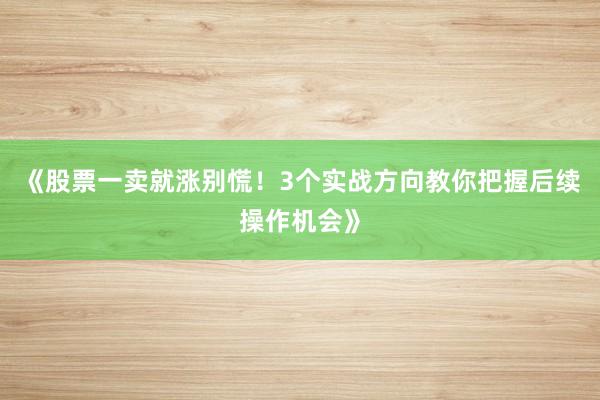 《股票一卖就涨别慌！3个实战方向教你把握后续操作机会》