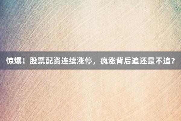 惊爆！股票配资连续涨停，疯涨背后追还是不追？