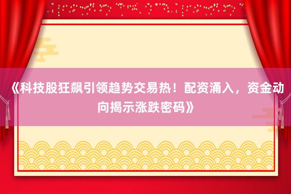 《科技股狂飙引领趋势交易热！配资涌入，资金动向揭示涨跌密码》