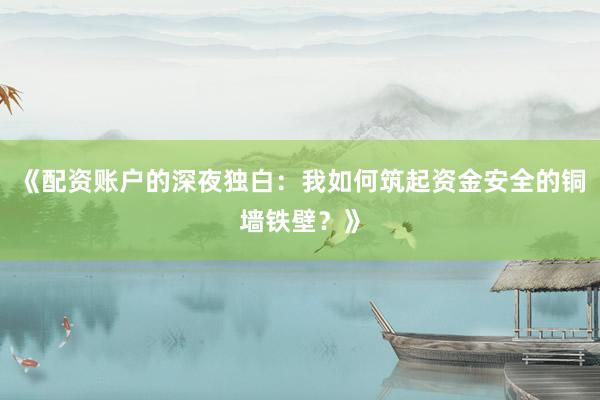 《配资账户的深夜独白：我如何筑起资金安全的铜墙铁壁？》
