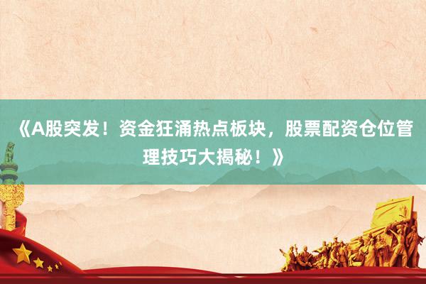 《A股突发！资金狂涌热点板块，股票配资仓位管理技巧大揭秘！》