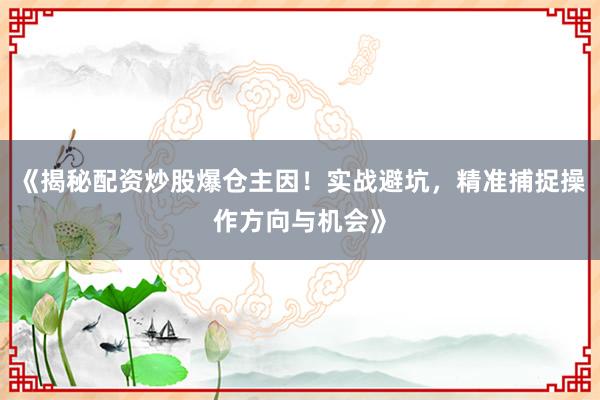 《揭秘配资炒股爆仓主因！实战避坑，精准捕捉操作方向与机会》