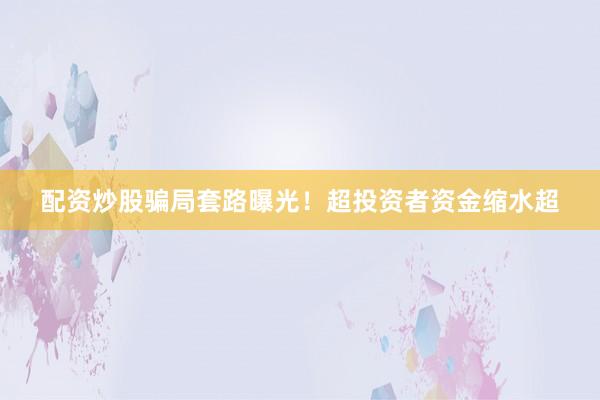 配资炒股骗局套路曝光！超投资者资金缩水超