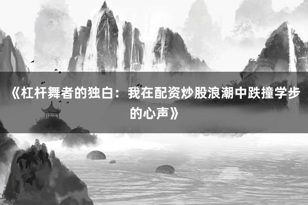 《杠杆舞者的独白:我在配资炒股浪潮中跌撞学步的心声》
