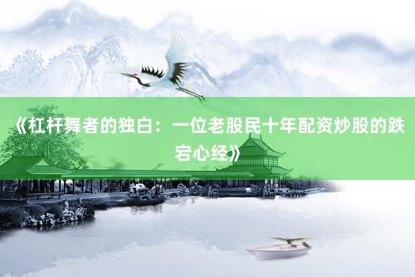 《杠杆舞者的独白：一位老股民十年配资炒股的跌宕心经》