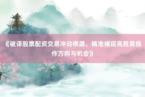 《破译股票配资交易冲动根源，精准捕捉高胜算操作方向与机会》