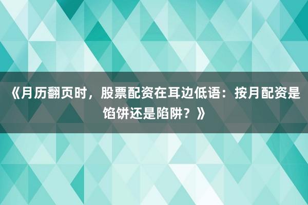 《月历翻页时，股票配资在耳边低语：按月配资是馅饼还是陷阱？》